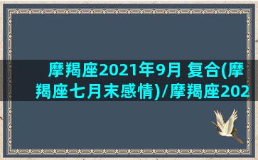 摩羯座2021年9月 复合(摩羯座七月末感情)/摩羯座2021年9月 复合(摩羯座七月末感情)-我的网站